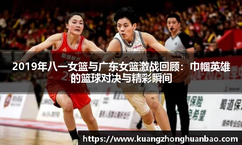 2019年八一女篮与广东女篮激战回顾:巾帼英雄的篮球对决与精彩瞬间